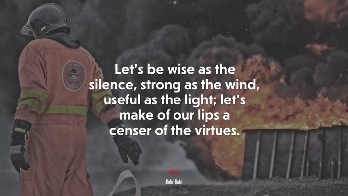 Let’s be wise as the silence, strong as the wind, useful as the light; let’s make of our lips a censer of the virtues. | Abdul-Bahá quote