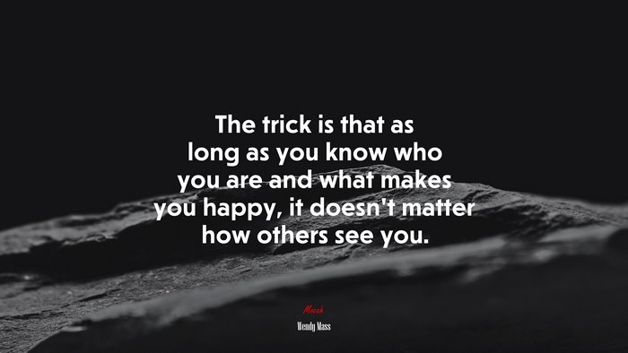 The trick is that as long as you know who you are and what makes you happy, it doesn’t matter how others see you. | Wendy Mass quote