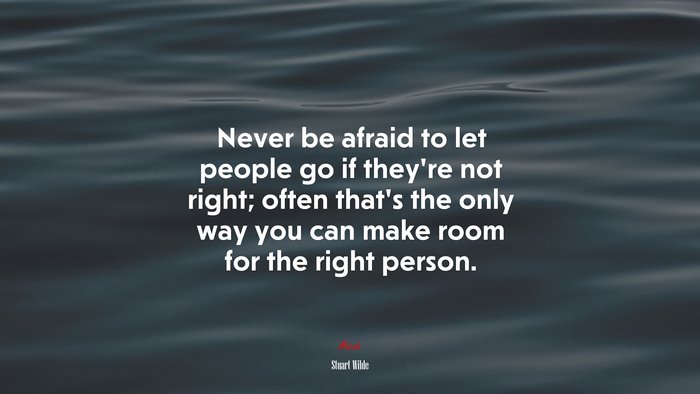 Never be afraid to let people go if they’re not right; often that’s the only way you can make room for the right person. | Stuart Wilde quote