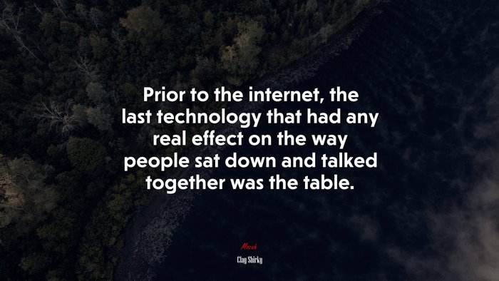 Prior to the internet, the last technology that had any real effect on the way people sat down and talked together was the table. | Clay Shirky quote