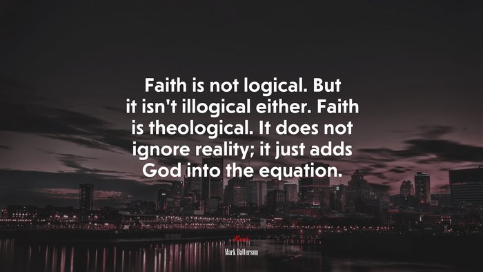 Faith is not logical. But it isn’t illogical either. Faith is theological. It does not ignore reality; it just adds God into the equation. | Mark Batterson quote
