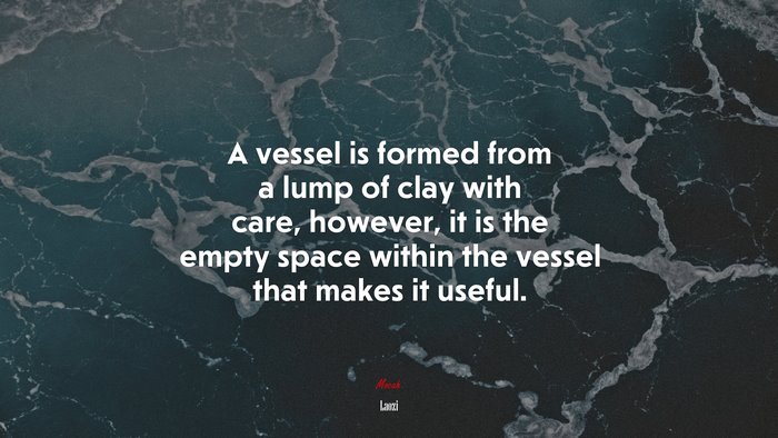 A vessel is formed from a lump of clay with care, however, it is the empty space within the vessel that makes it useful. | Laozi quote