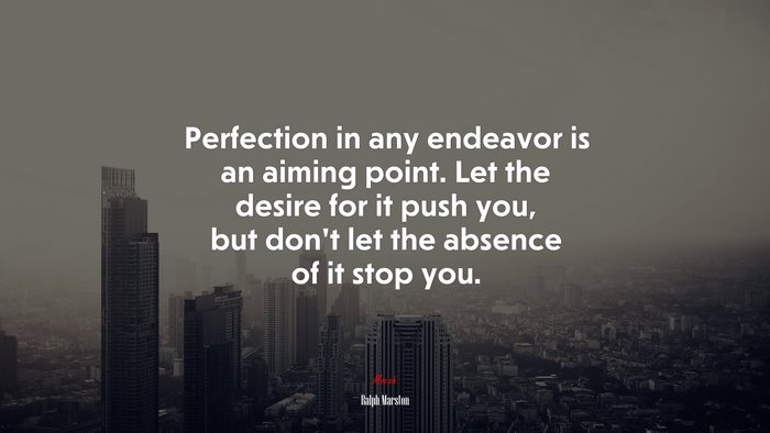 Perfection in any endeavor is an aiming point. Let the desire for it push you, but don’t let the absence of it stop you. | Ralph Marston quote