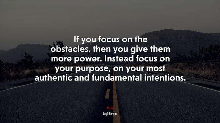If you focus on the obstacles, then you give them more power. Instead focus on your purpose, on your most authentic and fundamental intentions. | Ralph Marston quote