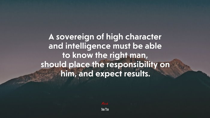 A sovereign of high character and intelligence must be able to know the right man, should place the responsibility on him, and expect results. | Sun Tzu quote