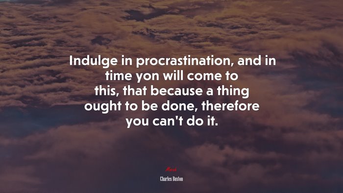 Indulge in procrastination, and in time yon will come to this, that because a thing ought to be done, therefore you can’t do it. | Charles Buxton quote