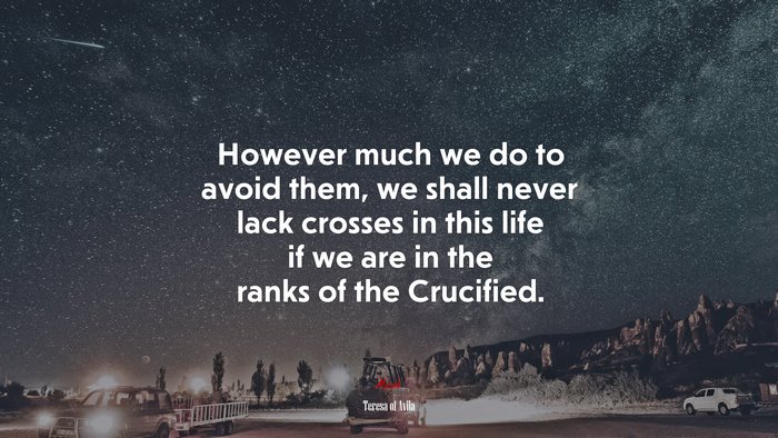 However much we do to avoid them, we shall never lack crosses in this life if we are in the ranks of the Crucified. | Teresa of Ávila quote