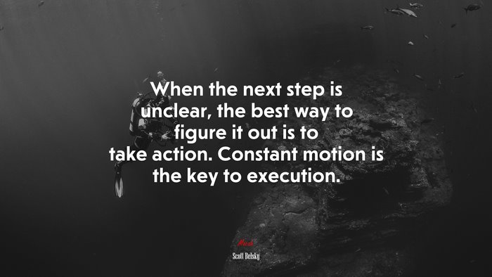 When the next step is unclear, the best way to figure it out is to take action. Constant motion is the key to execution. | Scott Belsky quote