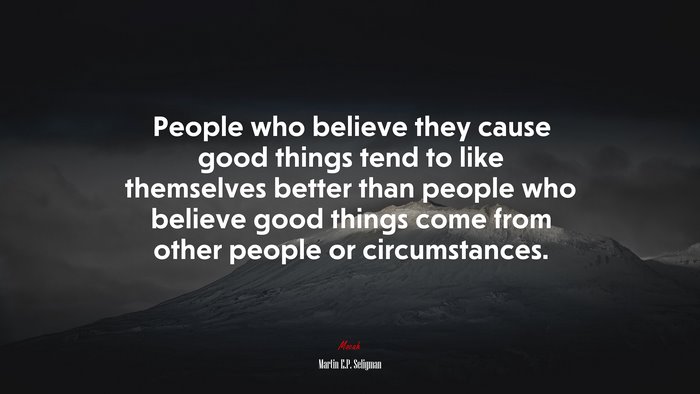 People who believe they cause good things tend to like themselves better than people who believe good things come from other people or circumstances. | Martin E.P. Seligman quote