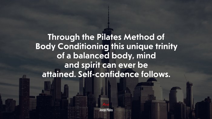 Through the Pilates Method of Body Conditioning this unique trinity of a balanced body, mind and spirit can ever be attained. Self-confidence follows. | Joseph Pilates quote