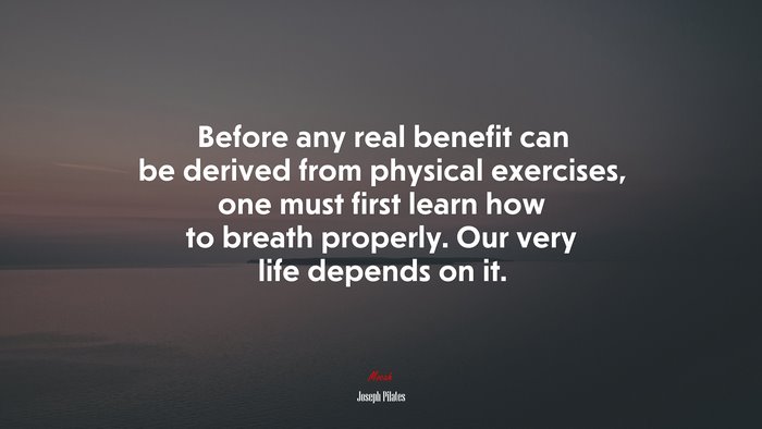 Before any real benefit can be derived from physical exercises, one must first learn how to breath properly. Our very life depends on it. | Joseph Pilates quote