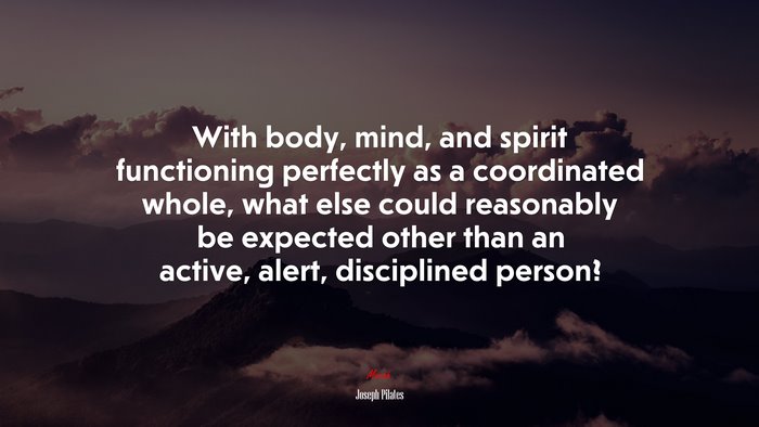 With body, mind, and spirit functioning perfectly as a coordinated whole, what else could reasonably be expected other than an active, alert, disciplined person? | Joseph Pilates quote