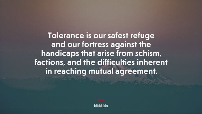 Tolerance is our safest refuge and our fortress against the handicaps that arise from schism, factions, and the difficulties inherent in reaching mutual agreement. | Fethullah Gulen quote