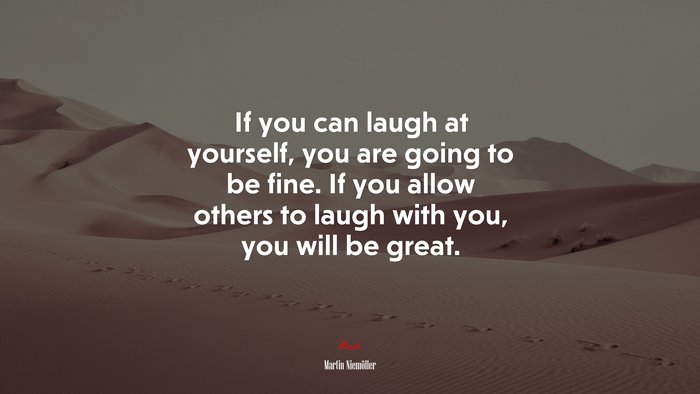 If you can laugh at yourself, you are going to be fine. If you allow others to laugh with you, you will be great. | Martin Niemöller quote