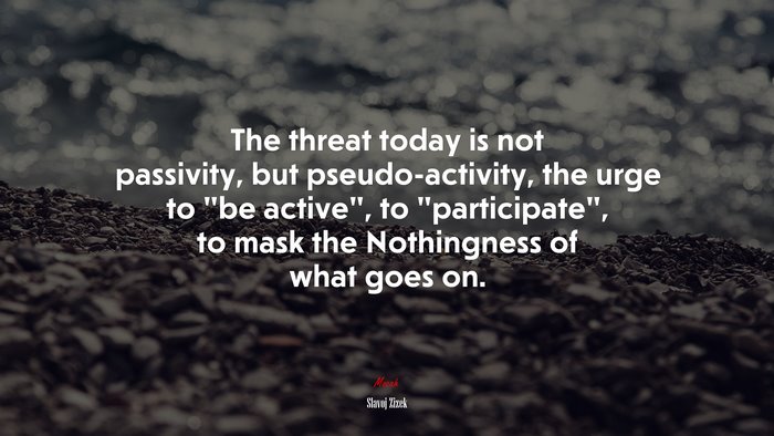 The threat today is not passivity, but pseudo-activity, the urge to “be active”, to “participate”, to mask the Nothingness of what goes on. | Slavoj Žižek quote