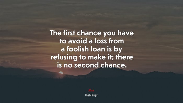 The first chance you have to avoid a loss from a foolish loan is by refusing to make it; there is no second chance. | Charlie Munger quote