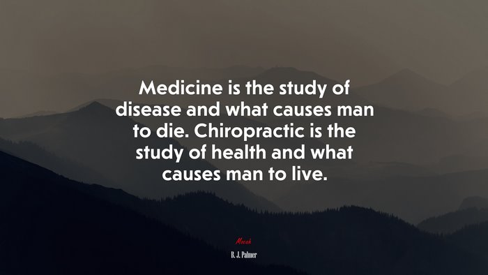 Medicine is the study of disease and what causes man to die. Chiropractic is the study of health and what causes man to live. | B. J. Palmer quote