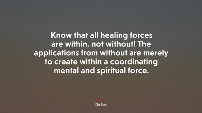 Know that all healing forces are within, not without! The applications from without are merely to create within a coordinating mental and spiritual force. | Edgar Cayce quote