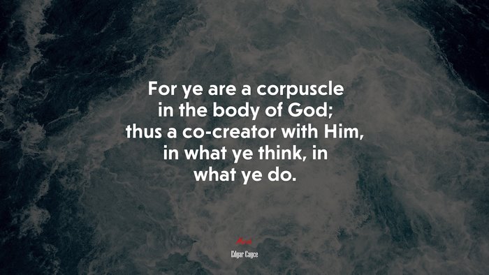 For ye are a corpuscle in the body of God; thus a co-creator with Him, in what ye think, in what ye do. | Edgar Cayce quote