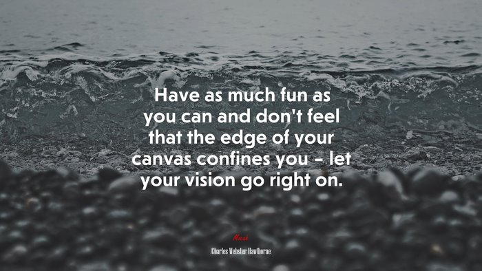 Have as much fun as you can and don’t feel that the edge of your canvas confines you – let your vision go right on. | Charles Webster Hawthorne quote