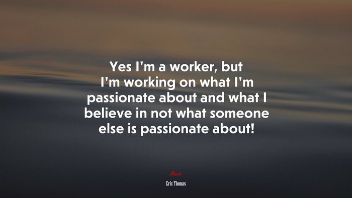 Yes I’m a worker, but I’m working on what I’m passionate about and what I believe in not what someone else is passionate about! | Eric Thomas quote