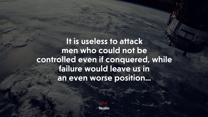It is useless to attack men who could not be controlled even if conquered, while failure would leave us in an even worse position... | Thucydides quote