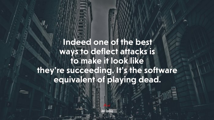 Indeed one of the best ways to deflect attacks is to make it look like they’re succeeding. It’s the software equivalent of playing dead. | Joel Spolsky quote