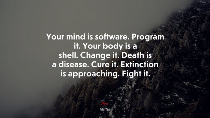 Your mind is software. Program it. Your body is a shell. Change it. Death is a disease. Cure it. Extinction is approaching. Fight it. | Peter Thiel quote