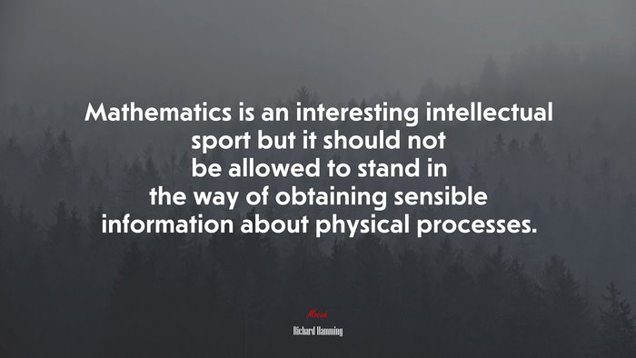 Mathematics is an interesting intellectual sport but it should not be allowed to stand in the way of obtaining sensible information about physical processes. | Richard Hamming quote