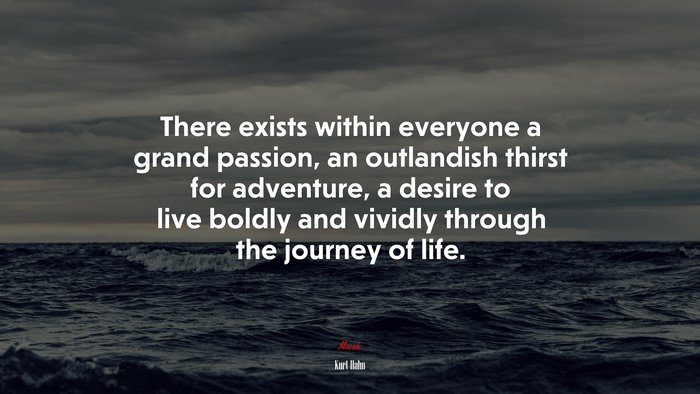 There exists within everyone a grand passion, an outlandish thirst for adventure, a desire to live boldly and vividly through the journey of life. | Kurt Hahn quote
