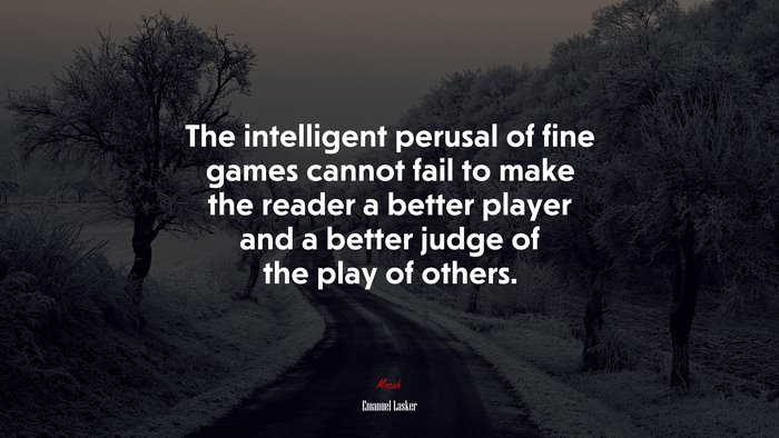 The intelligent perusal of fine games cannot fail to make the reader a better player and a better judge of the play of others. | Emanuel Lasker quote