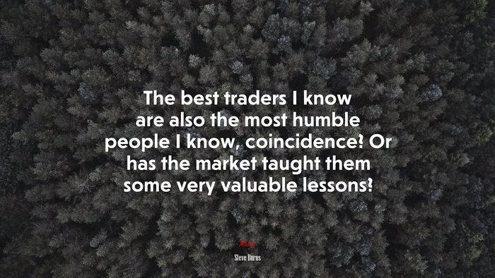The best traders I know are also the most humble people I know, coincidence? Or has the market taught them some very valuable lessons? | Steve Burns quote