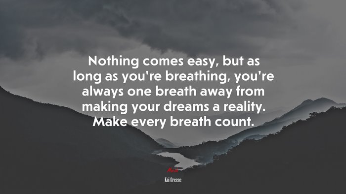 Nothing comes easy, but as long as you’re breathing, you’re always one breath away from making your dreams a reality. Make every breath count. | Kai Greene quote