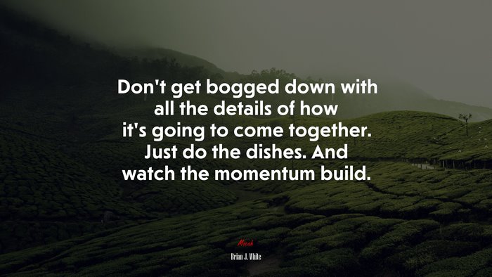 Don’t get bogged down with all the details of how it’s going to come together. Just do the dishes. And watch the momentum build. | Brian J. White quote