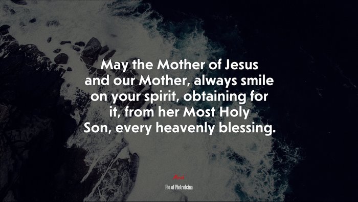May the Mother of Jesus and our Mother, always smile on your spirit, obtaining for it, from her Most Holy Son, every heavenly blessing. | Pio of Pietrelcina quote