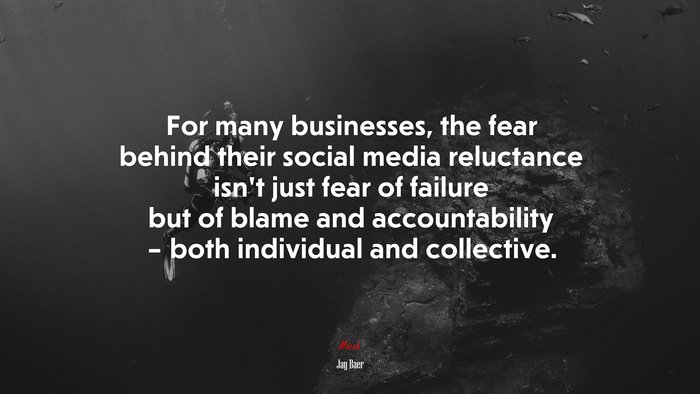 For many businesses, the fear behind their social media reluctance isn’t just fear of failure but of blame and accountability – both individual and collective. | Jay Baer quote