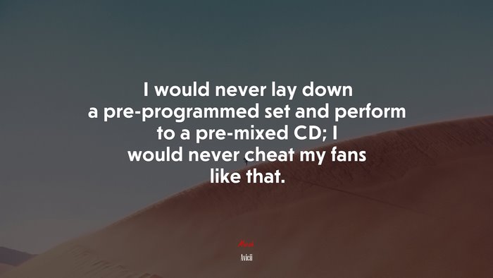 I would never lay down a pre-programmed set and perform to a pre-mixed CD; I would never cheat my fans like that. | Avicii quote