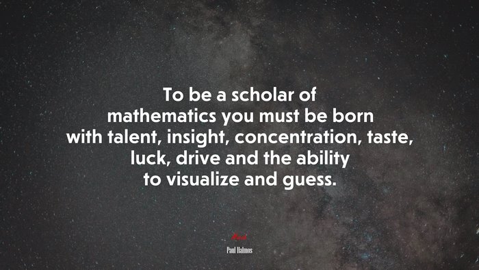 To be a scholar of mathematics you must be born with talent, insight, concentration, taste, luck, drive and the ability to visualize and guess. | Paul Halmos quote