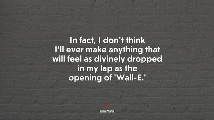 In fact, I don’t think I’ll ever make anything that will feel as divinely dropped in my lap as the opening of ‘Wall-E.’ | Andrew Stanton quote
