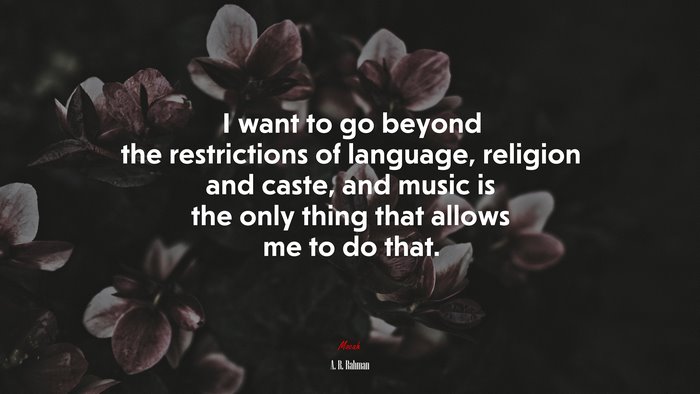 I want to go beyond the restrictions of language, religion and caste, and music is the only thing that allows me to do that. | A. R. Rahman quote