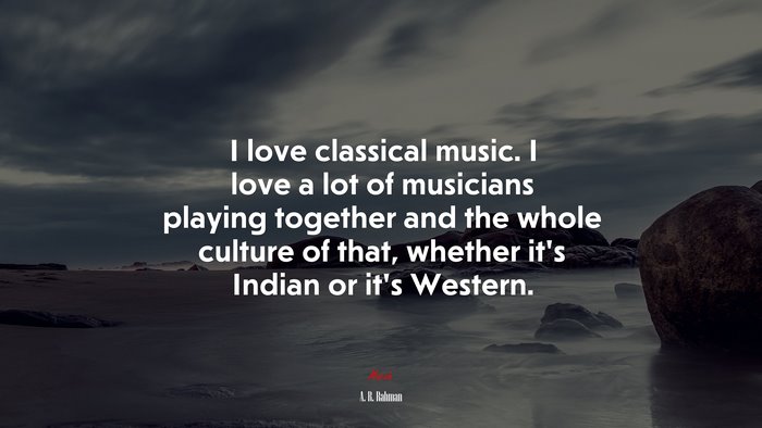 I love classical music. I love a lot of musicians playing together and the whole culture of that, whether it’s Indian or it’s Western. | A. R. Rahman quote