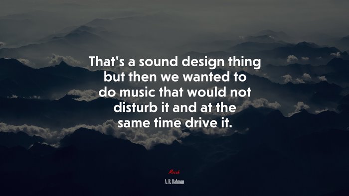 That’s a sound design thing but then we wanted to do music that would not disturb it and at the same time drive it. | A. R. Rahman quote