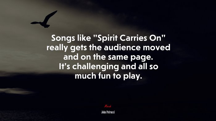 Songs like “Spirit Carries On” really gets the audience moved and on the same page. It’s challenging and all so much fun to play. | John Petrucci quote