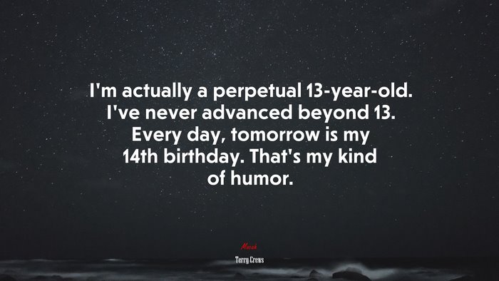 I’m actually a perpetual 13-year-old. I’ve never advanced beyond 13. Every day, tomorrow is my 14th birthday. That’s my kind of humor. | Terry Crews quote