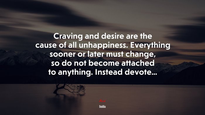 Craving and desire are the cause of all unhappiness. Everything sooner or later must change, so do not become attached to anything. Instead devote... | Buddha quote