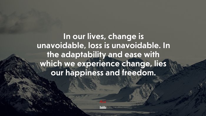 In our lives, change is unavoidable, loss is unavoidable. In the adaptability and ease with which we experience change, lies our happiness and freedom. | Buddha quote
