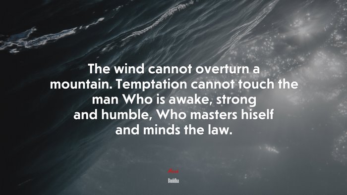 The wind cannot overturn a mountain. Temptation cannot touch the man Who is awake, strong and humble, Who masters hiself and minds the law. | Buddha quote