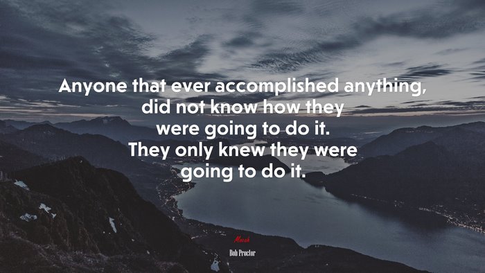 Anyone that ever accomplished anything, did not know how they were going to do it. They only knew they were going to do it. | Bob Proctor quote