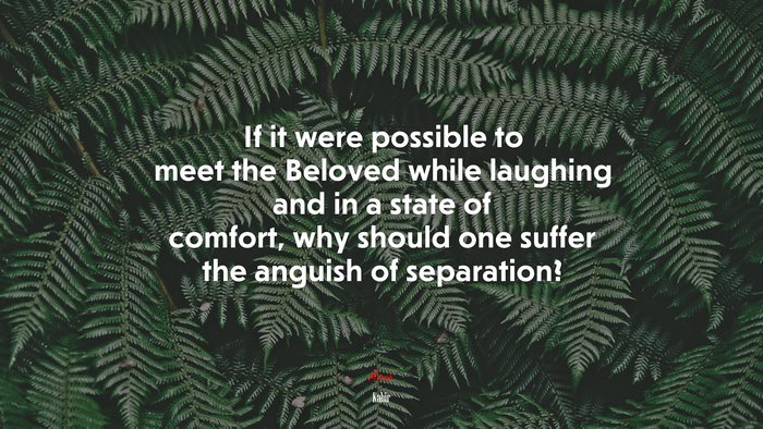 If it were possible to meet the Beloved while laughing and in a state of comfort, why should one suffer the anguish of separation? | Kabir quote
