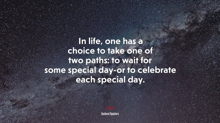 In life, one has a choice to take one of two paths: to wait for some special day-or to celebrate each special day. | Rasheed Ogunlaru quote